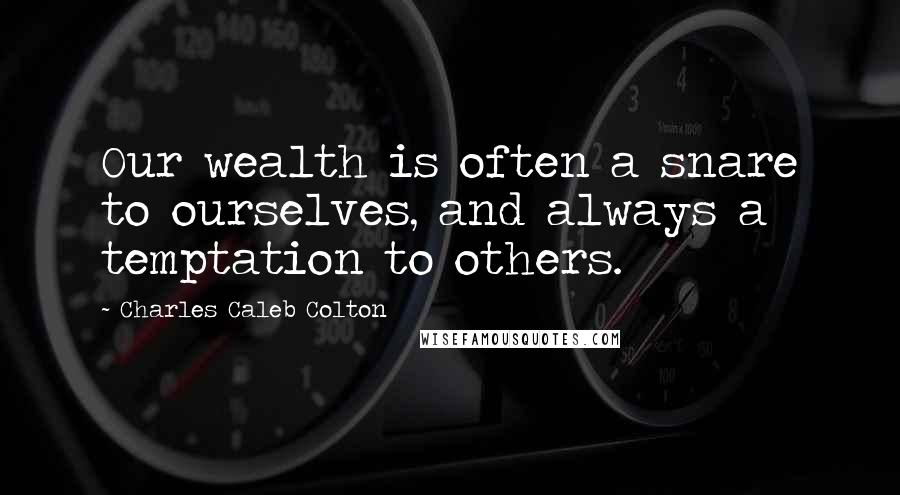 Charles Caleb Colton Quotes: Our wealth is often a snare to ourselves, and always a temptation to others.