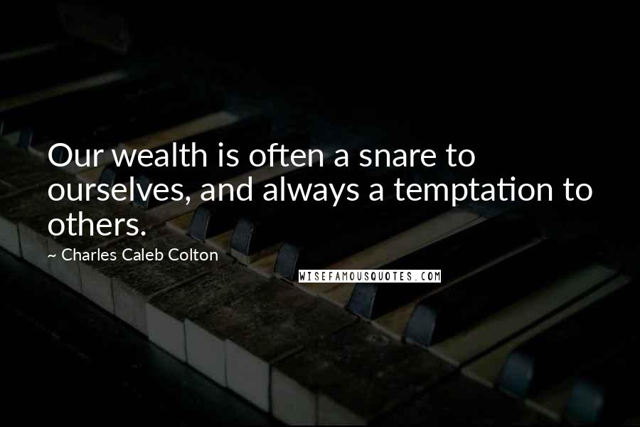 Charles Caleb Colton Quotes: Our wealth is often a snare to ourselves, and always a temptation to others.