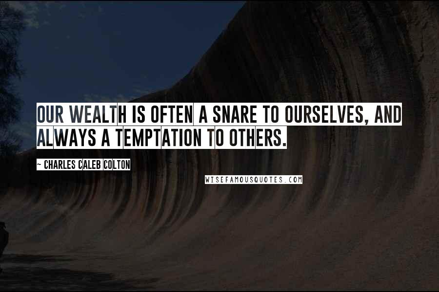 Charles Caleb Colton Quotes: Our wealth is often a snare to ourselves, and always a temptation to others.