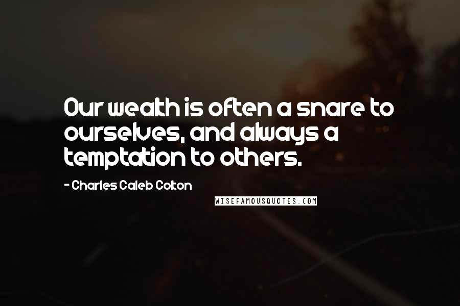 Charles Caleb Colton Quotes: Our wealth is often a snare to ourselves, and always a temptation to others.