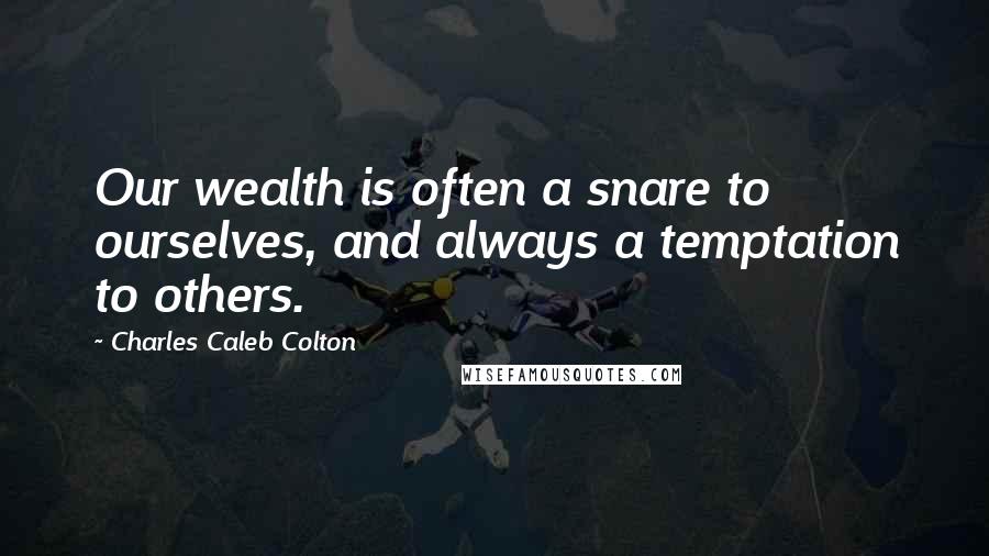 Charles Caleb Colton Quotes: Our wealth is often a snare to ourselves, and always a temptation to others.