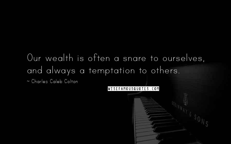 Charles Caleb Colton Quotes: Our wealth is often a snare to ourselves, and always a temptation to others.