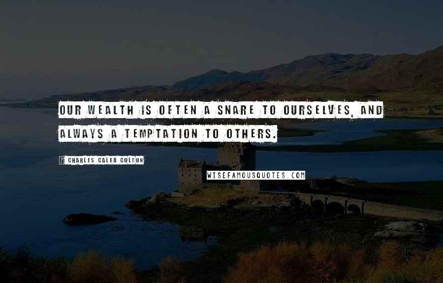 Charles Caleb Colton Quotes: Our wealth is often a snare to ourselves, and always a temptation to others.