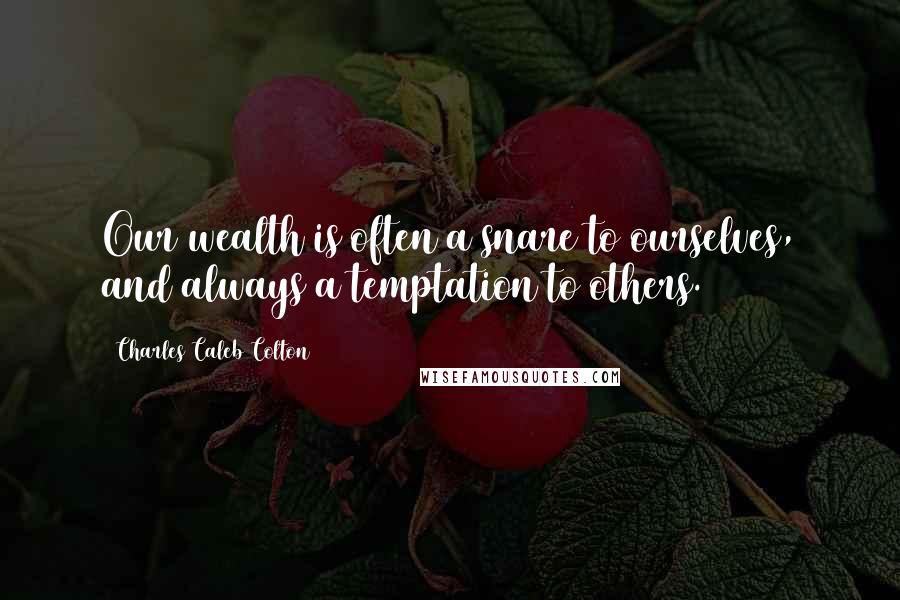 Charles Caleb Colton Quotes: Our wealth is often a snare to ourselves, and always a temptation to others.