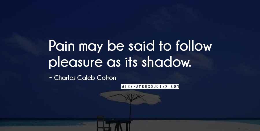 Charles Caleb Colton Quotes: Pain may be said to follow pleasure as its shadow.