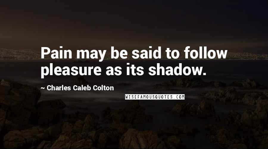 Charles Caleb Colton Quotes: Pain may be said to follow pleasure as its shadow.