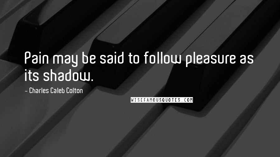 Charles Caleb Colton Quotes: Pain may be said to follow pleasure as its shadow.