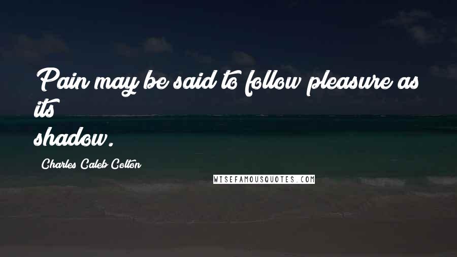 Charles Caleb Colton Quotes: Pain may be said to follow pleasure as its shadow.