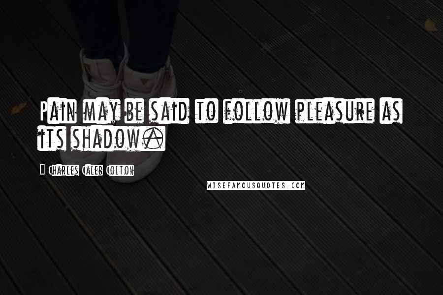 Charles Caleb Colton Quotes: Pain may be said to follow pleasure as its shadow.