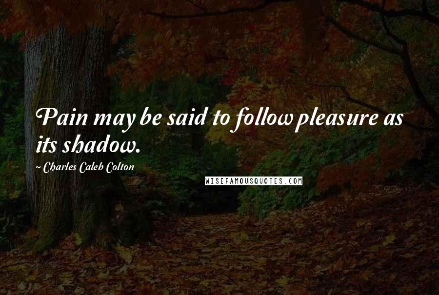 Charles Caleb Colton Quotes: Pain may be said to follow pleasure as its shadow.