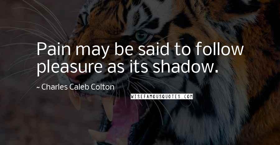Charles Caleb Colton Quotes: Pain may be said to follow pleasure as its shadow.