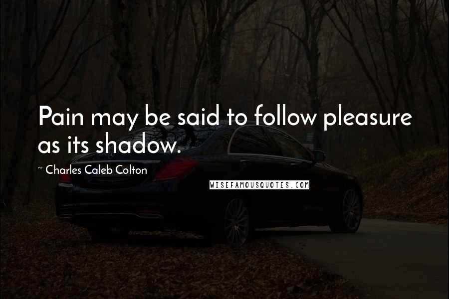 Charles Caleb Colton Quotes: Pain may be said to follow pleasure as its shadow.