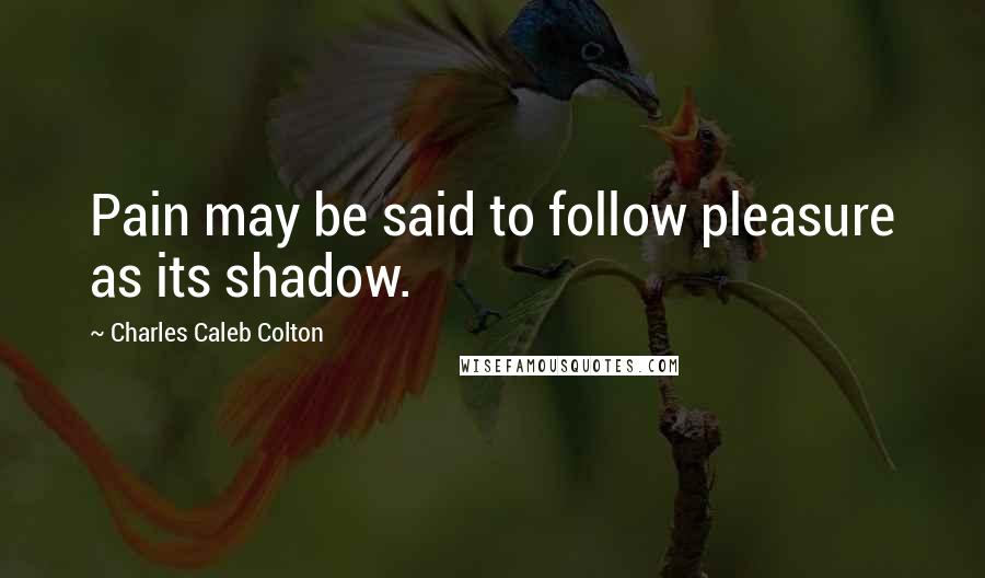 Charles Caleb Colton Quotes: Pain may be said to follow pleasure as its shadow.