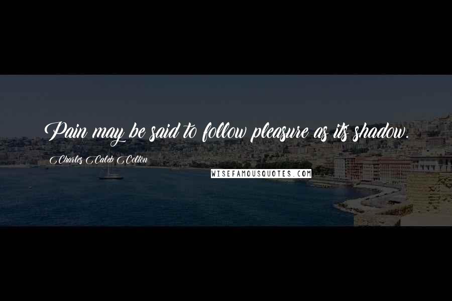 Charles Caleb Colton Quotes: Pain may be said to follow pleasure as its shadow.