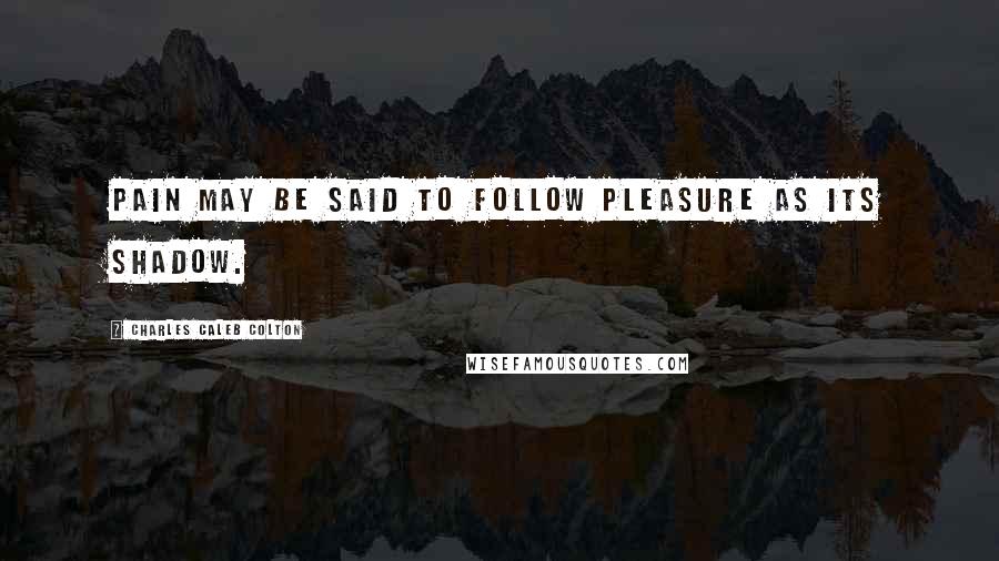 Charles Caleb Colton Quotes: Pain may be said to follow pleasure as its shadow.