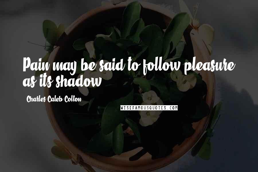Charles Caleb Colton Quotes: Pain may be said to follow pleasure as its shadow.