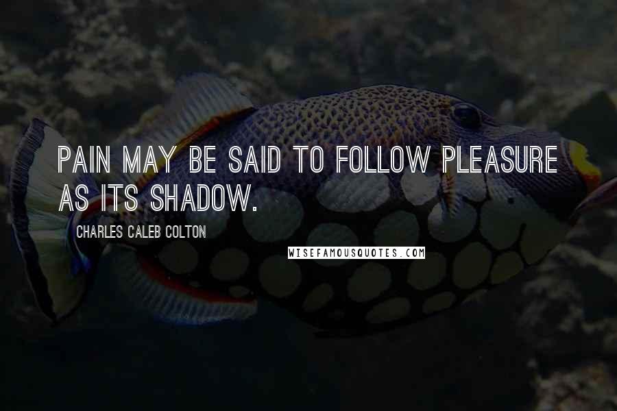 Charles Caleb Colton Quotes: Pain may be said to follow pleasure as its shadow.