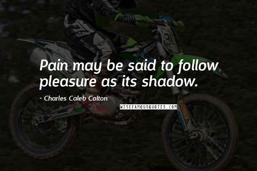 Charles Caleb Colton Quotes: Pain may be said to follow pleasure as its shadow.