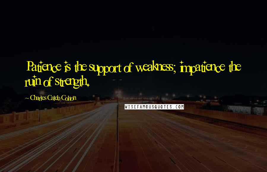 Charles Caleb Colton Quotes: Patience is the support of weakness; impatience the ruin of strength.