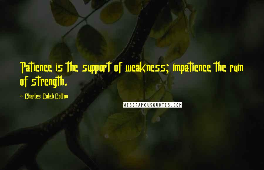 Charles Caleb Colton Quotes: Patience is the support of weakness; impatience the ruin of strength.