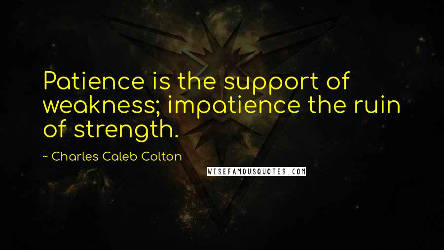 Charles Caleb Colton Quotes: Patience is the support of weakness; impatience the ruin of strength.