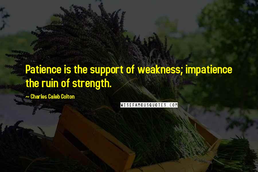 Charles Caleb Colton Quotes: Patience is the support of weakness; impatience the ruin of strength.