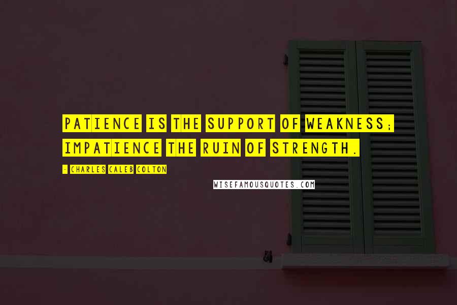 Charles Caleb Colton Quotes: Patience is the support of weakness; impatience the ruin of strength.