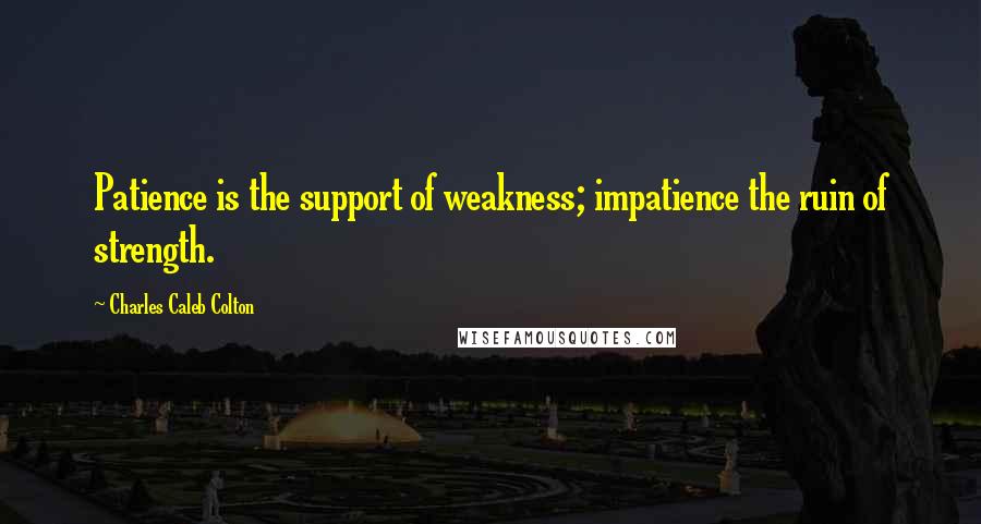 Charles Caleb Colton Quotes: Patience is the support of weakness; impatience the ruin of strength.