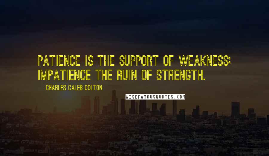 Charles Caleb Colton Quotes: Patience is the support of weakness; impatience the ruin of strength.