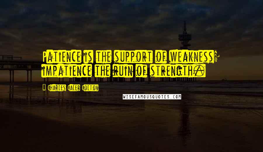 Charles Caleb Colton Quotes: Patience is the support of weakness; impatience the ruin of strength.