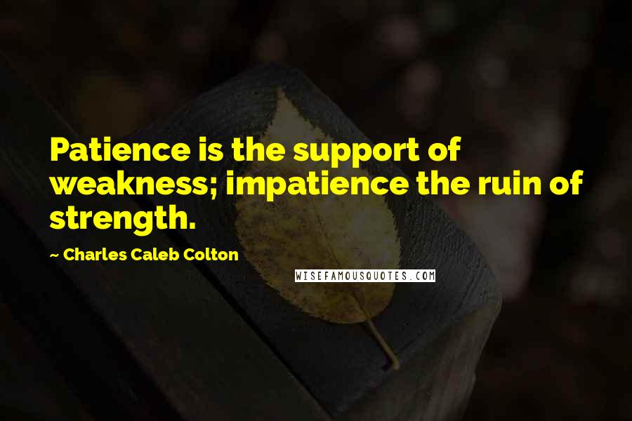 Charles Caleb Colton Quotes: Patience is the support of weakness; impatience the ruin of strength.