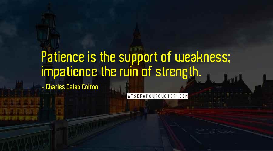 Charles Caleb Colton Quotes: Patience is the support of weakness; impatience the ruin of strength.