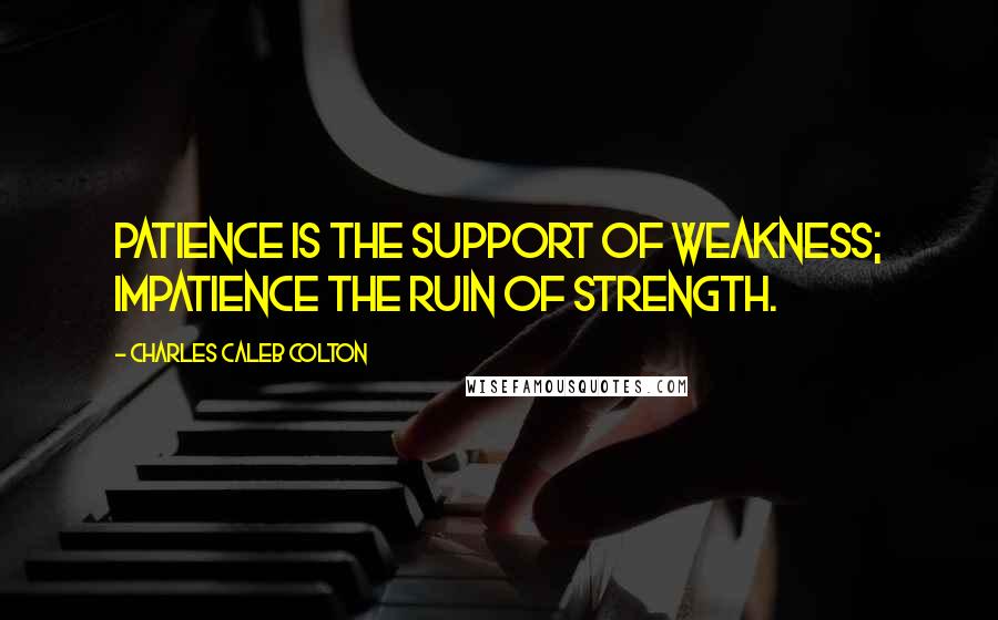 Charles Caleb Colton Quotes: Patience is the support of weakness; impatience the ruin of strength.
