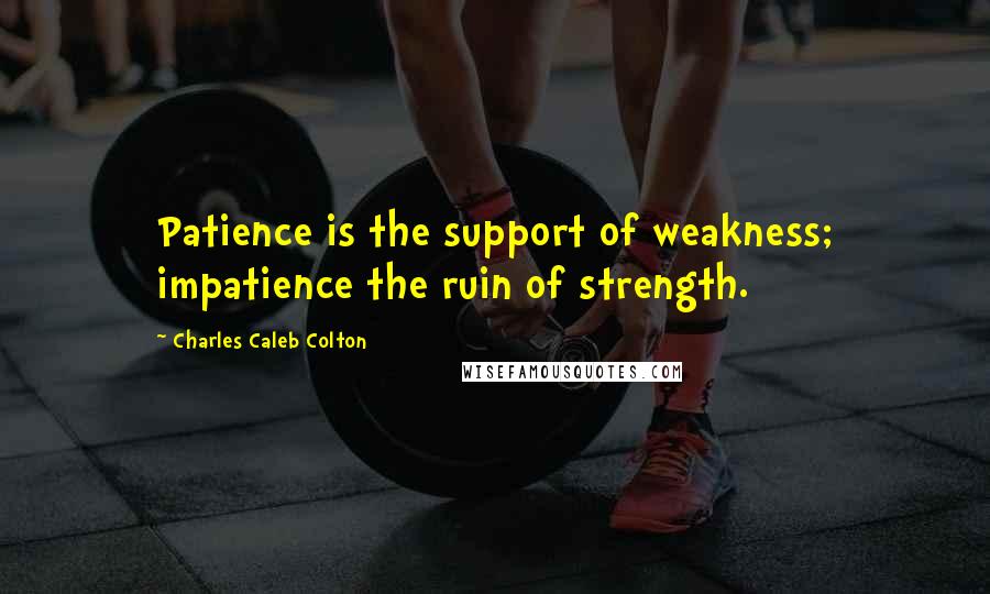 Charles Caleb Colton Quotes: Patience is the support of weakness; impatience the ruin of strength.