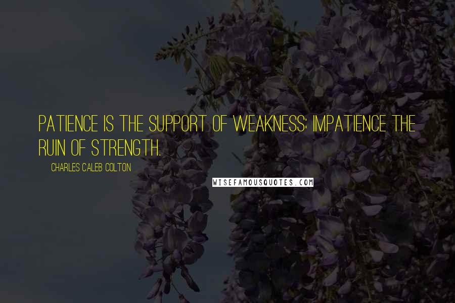 Charles Caleb Colton Quotes: Patience is the support of weakness; impatience the ruin of strength.