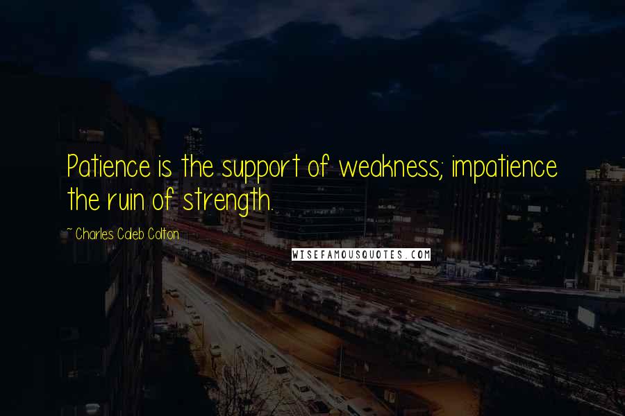 Charles Caleb Colton Quotes: Patience is the support of weakness; impatience the ruin of strength.