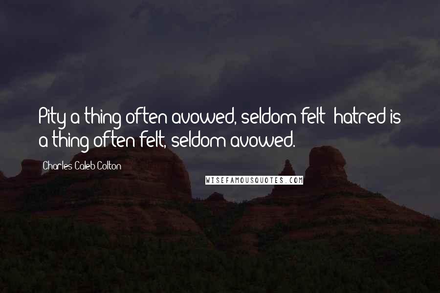 Charles Caleb Colton Quotes: Pity a thing often avowed, seldom felt; hatred is a thing often felt, seldom avowed.