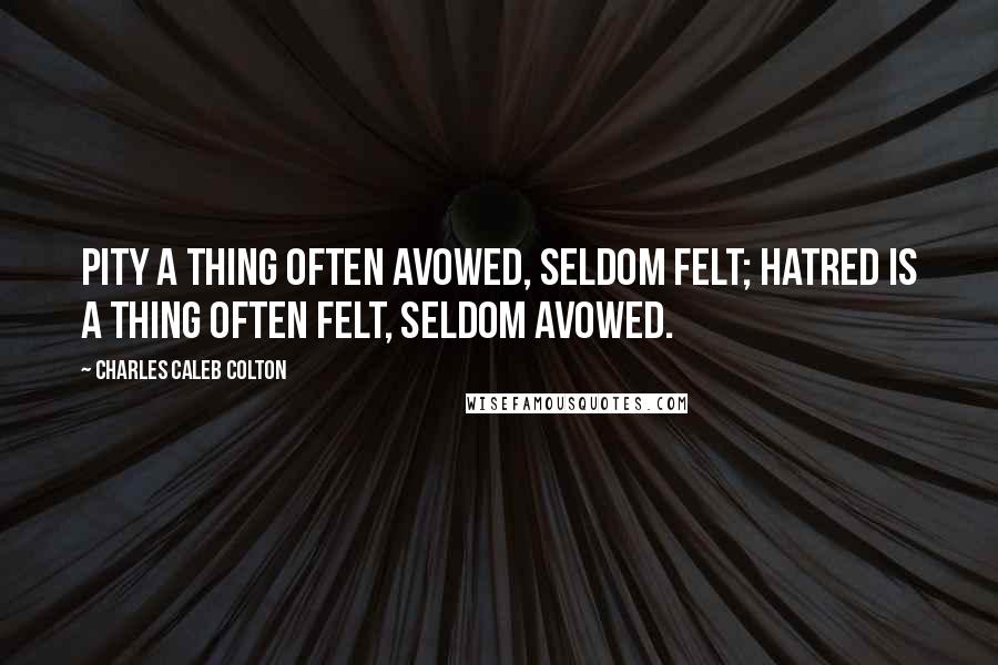 Charles Caleb Colton Quotes: Pity a thing often avowed, seldom felt; hatred is a thing often felt, seldom avowed.