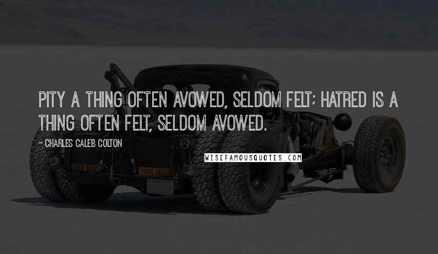 Charles Caleb Colton Quotes: Pity a thing often avowed, seldom felt; hatred is a thing often felt, seldom avowed.