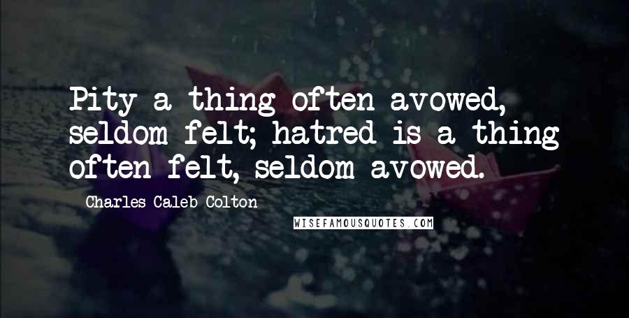 Charles Caleb Colton Quotes: Pity a thing often avowed, seldom felt; hatred is a thing often felt, seldom avowed.