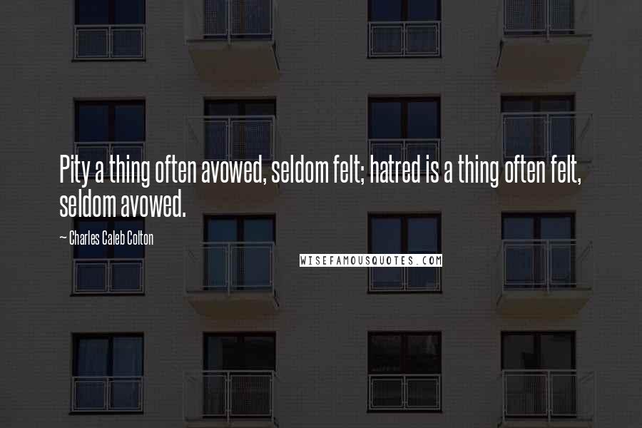 Charles Caleb Colton Quotes: Pity a thing often avowed, seldom felt; hatred is a thing often felt, seldom avowed.