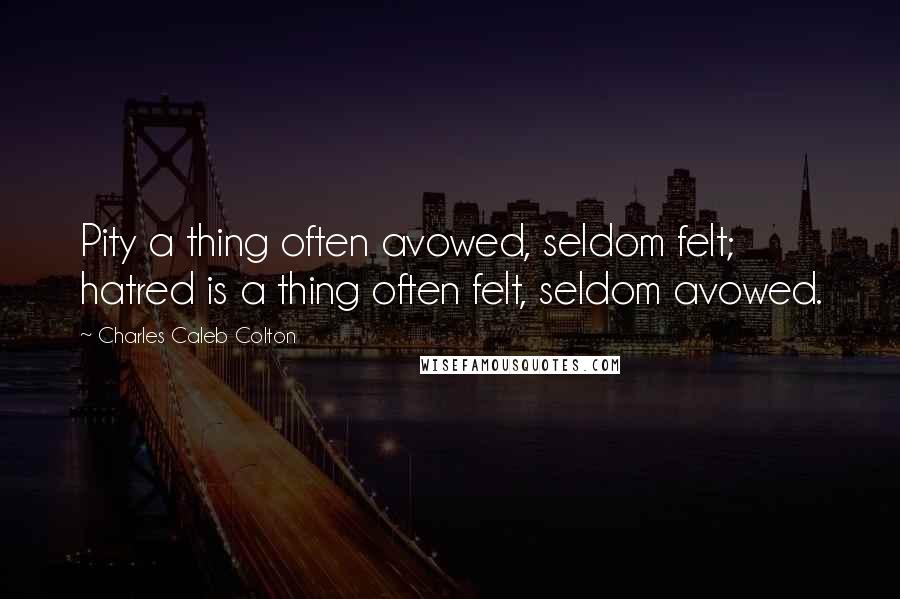 Charles Caleb Colton Quotes: Pity a thing often avowed, seldom felt; hatred is a thing often felt, seldom avowed.