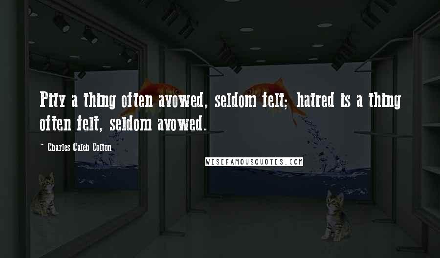 Charles Caleb Colton Quotes: Pity a thing often avowed, seldom felt; hatred is a thing often felt, seldom avowed.