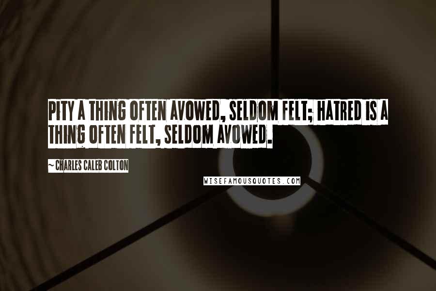 Charles Caleb Colton Quotes: Pity a thing often avowed, seldom felt; hatred is a thing often felt, seldom avowed.