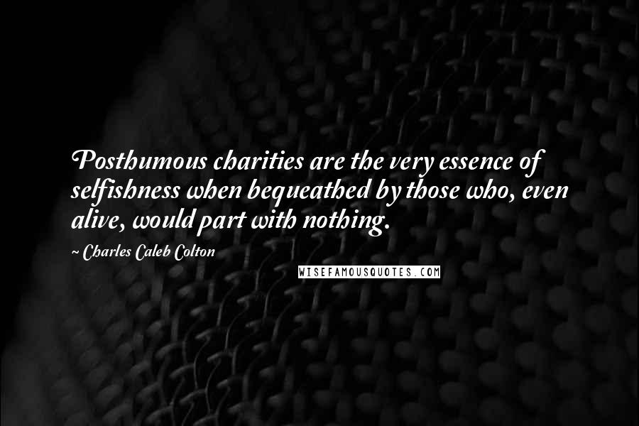 Charles Caleb Colton Quotes: Posthumous charities are the very essence of selfishness when bequeathed by those who, even alive, would part with nothing.