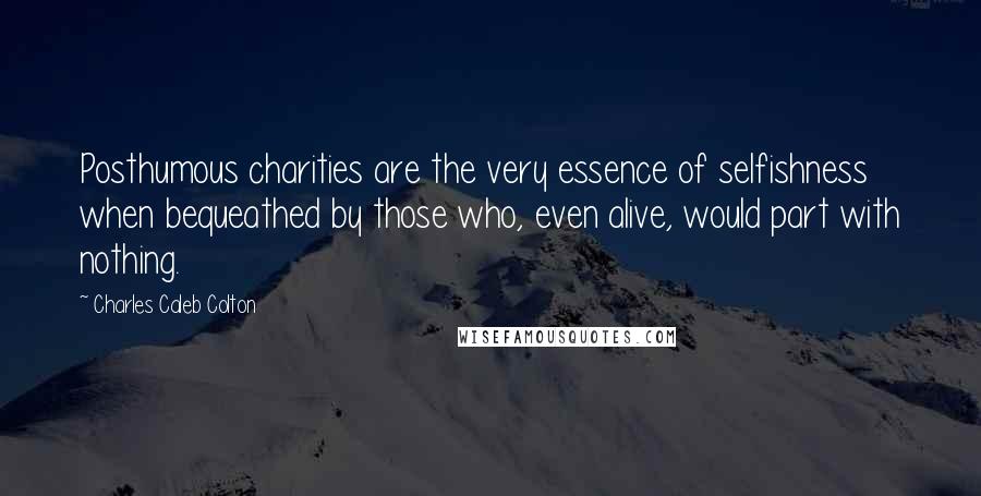 Charles Caleb Colton Quotes: Posthumous charities are the very essence of selfishness when bequeathed by those who, even alive, would part with nothing.