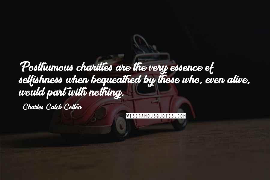 Charles Caleb Colton Quotes: Posthumous charities are the very essence of selfishness when bequeathed by those who, even alive, would part with nothing.