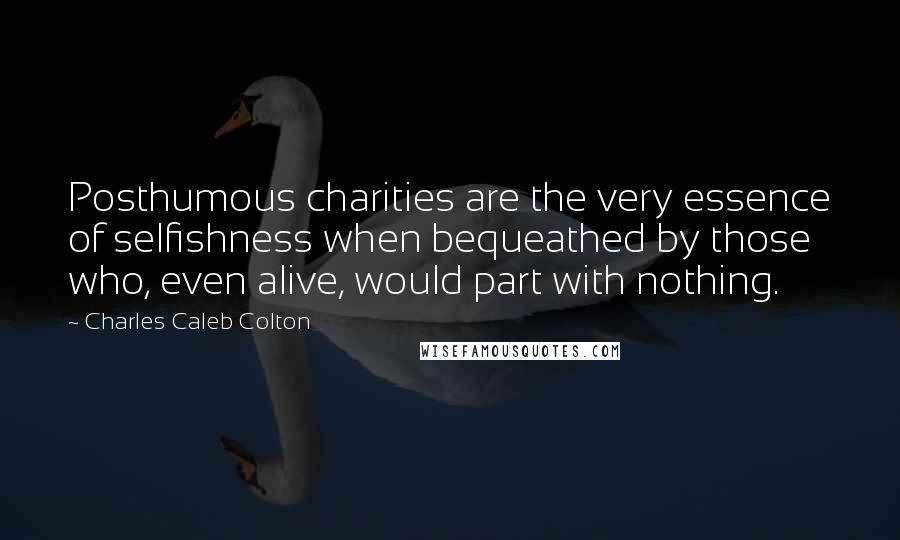 Charles Caleb Colton Quotes: Posthumous charities are the very essence of selfishness when bequeathed by those who, even alive, would part with nothing.