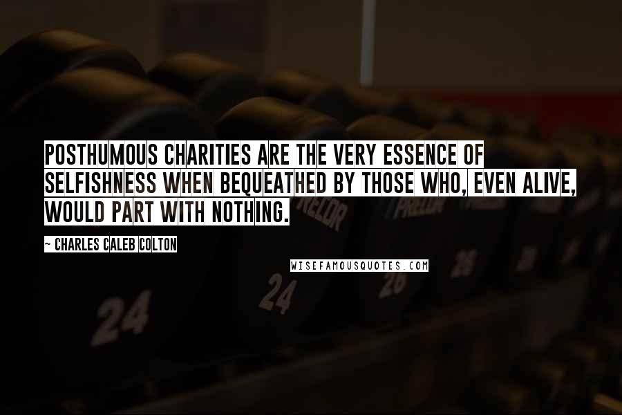 Charles Caleb Colton Quotes: Posthumous charities are the very essence of selfishness when bequeathed by those who, even alive, would part with nothing.