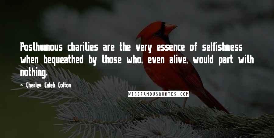 Charles Caleb Colton Quotes: Posthumous charities are the very essence of selfishness when bequeathed by those who, even alive, would part with nothing.